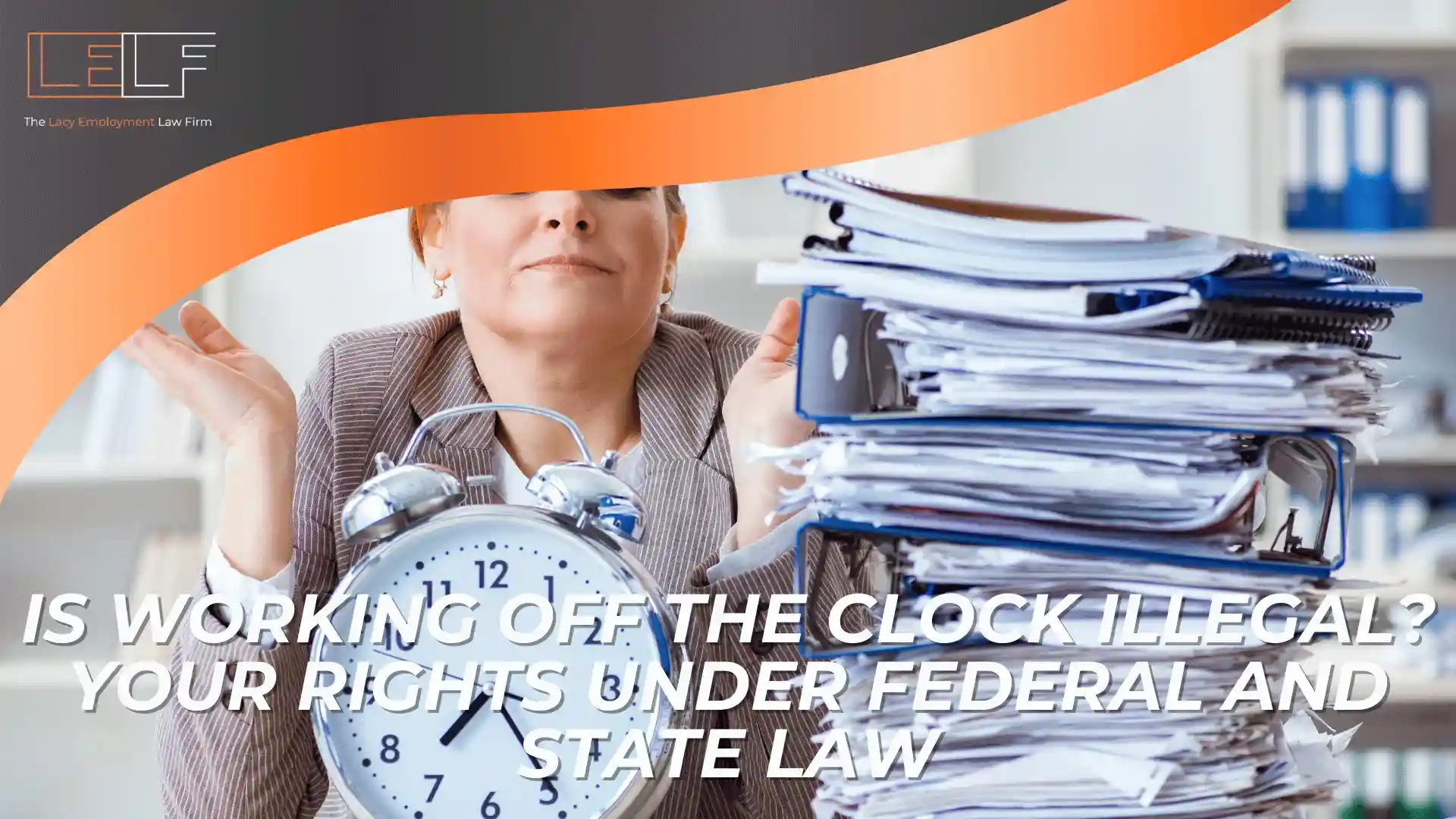 A woman sits behind a tall stack of paperwork and a large clock, with text about working off the clock and how it can be illegal under federal and state law, emphasizing important legal rights.